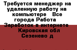 Требуется менеджер на удаленную работу на компьютере - Все города Работа » Заработок в интернете   . Кировская обл.,Сезенево д.